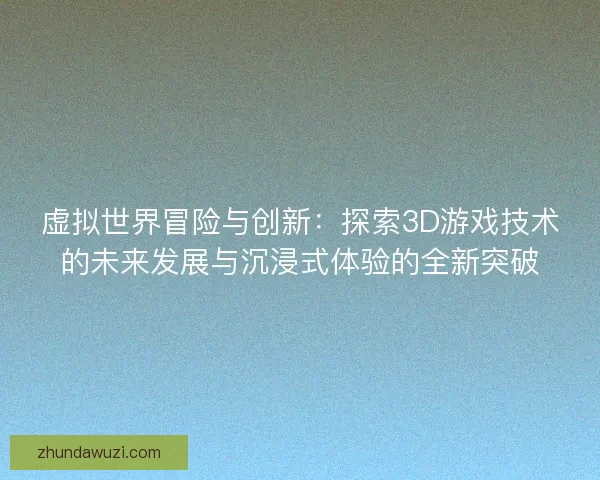 虚拟世界冒险与创新：探索3D游戏技术的未来发展与沉浸式体验的全新突破