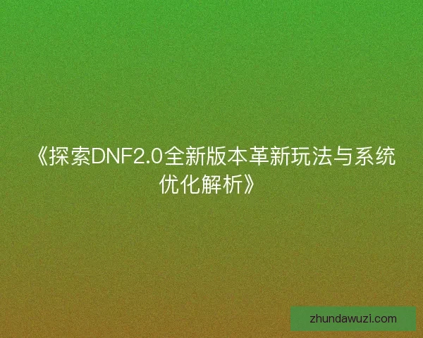 《探索DNF2.0全新版本革新玩法与系统优化解析》
