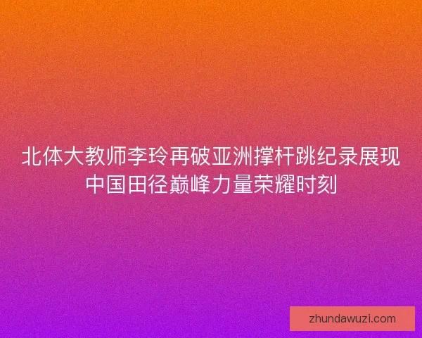 北体大教师李玲再破亚洲撑杆跳纪录展现中国田径巅峰力量荣耀时刻